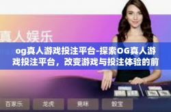 og真人游戏投注平台-探索OG真人游戏投注平台，改变游戏与投注体验的前沿-og真人游戏投注平台