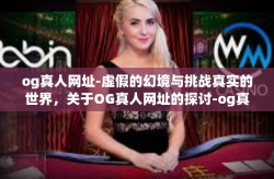 og真人网址-虚假的幻境与挑战真实的世界，关于OG真人网址的探讨-og真人网址
