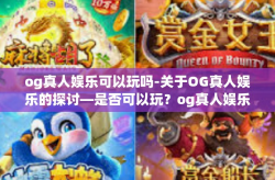 og真人娱乐可以玩吗-关于OG真人娱乐的探讨—是否可以玩？og真人娱乐可以玩吗