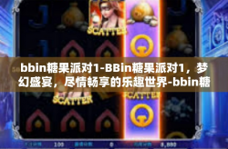 bbin糖果派对1-BBin糖果派对1，梦幻盛宴，尽情畅享的乐趣世界-bbin糖果派对1