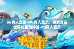 og真人登录-OG真人登录，探索真实世界的互动体验-og真人登录