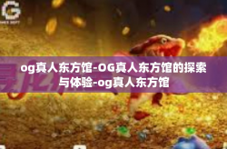 og真人东方馆-OG真人东方馆的探索与体验-og真人东方馆