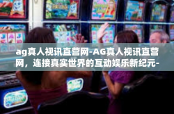 ag真人视讯直营网-AG真人视讯直营网，连接真实世界的互动娱乐新纪元-ag真人视讯直营网