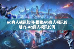 ag真人视讯如何-揭秘AG真人视讯的魅力-ag真人视讯如何
