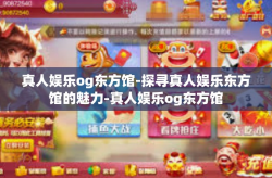 真人娱乐og东方馆-探寻真人娱乐东方馆的魅力-真人娱乐og东方馆