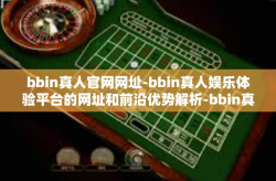 bbin真人官网网址-bbin真人娱乐体验平台的网址和前沿优势解析-bbin真人官网网址
