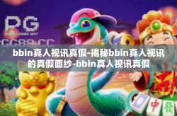bbin真人视讯真假-揭秘bbin真人视讯的真假面纱-bbin真人视讯真假