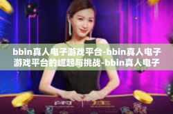 bbin真人电子游戏平台-bbin真人电子游戏平台的崛起与挑战-bbin真人电子游戏平台