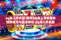 ag真人手机版-探究AG真人手机版的独特魅力与玩法体验-ag真人手机版