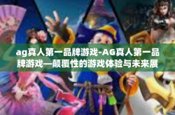 ag真人第一品牌游戏-AG真人第一品牌游戏—颠覆性的游戏体验与未来展望-ag真人第一品牌游戏