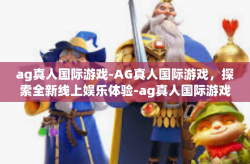 ag真人国际游戏-AG真人国际游戏，探索全新线上娱乐体验-ag真人国际游戏