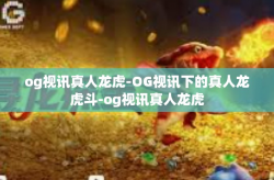 og视讯真人龙虎-OG视讯下的真人龙虎斗-og视讯真人龙虎
