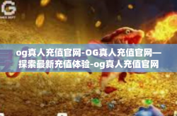 og真人充值官网-OG真人充值官网—探索最新充值体验-og真人充值官网