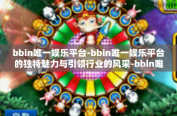 bbin唯一娱乐平台-bbin唯一娱乐平台的独特魅力与引领行业的风采-bbin唯一娱乐平台