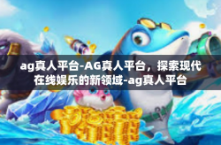 ag真人平台-AG真人平台，探索现代在线娱乐的新领域-ag真人平台