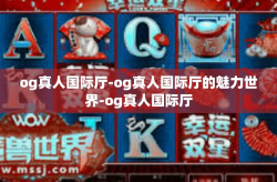 og真人国际厅-og真人国际厅的魅力世界-og真人国际厅