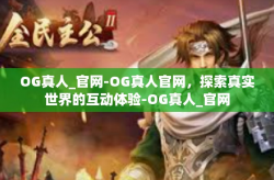 OG真人_官网-OG真人官网，探索真实世界的互动体验-OG真人_官网
