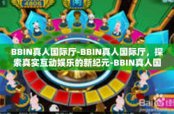 BBIN真人国际厅-BBIN真人国际厅，探索真实互动娱乐的新纪元-BBIN真人国际厅