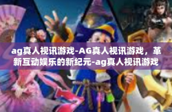 ag真人视讯游戏-AG真人视讯游戏，革新互动娱乐的新纪元-ag真人视讯游戏