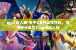 og是真人吗-关于OG的真实性质，虚拟还是真实？og是真人吗