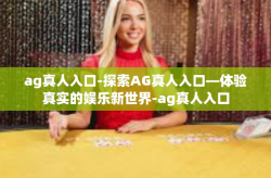 ag真人入口-探索AG真人入口—体验真实的娱乐新世界-ag真人入口
