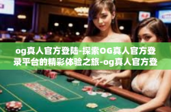 og真人官方登陆-探索OG真人官方登录平台的精彩体验之旅-og真人官方登陆