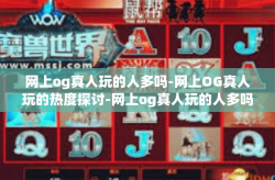 网上og真人玩的人多吗-网上OG真人玩的热度探讨-网上og真人玩的人多吗