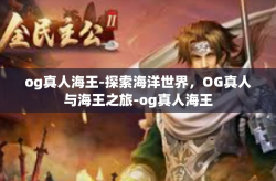 og真人海王-探索海洋世界，OG真人与海王之旅-og真人海王