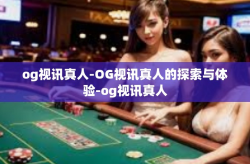og视讯真人-OG视讯真人的探索与体验-og视讯真人