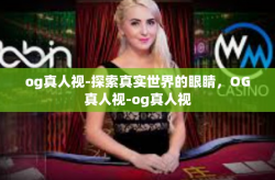 og真人视-探索真实世界的眼睛，OG真人视-og真人视