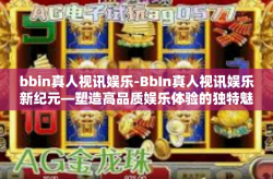 bbin真人视讯娱乐-BbIn真人视讯娱乐新纪元—塑造高品质娱乐体验的独特魅力-bbin真人视讯娱乐