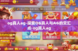 og真人ag-探索OG真人与AG的交汇点-og真人ag