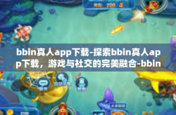 bbin真人app下载-探索bbin真人app下载，游戏与社交的完美融合-bbin真人app下载