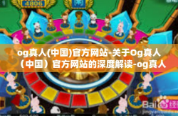og真人(中国)官方网站-关于Og真人（中国）官方网站的深度解读-og真人(中国)官方网站