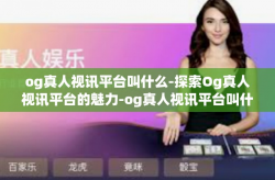 og真人视讯平台叫什么-探索Og真人视讯平台的魅力-og真人视讯平台叫什么