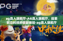 ag真人旗舰厅-AG真人旗舰厅，探索前沿科技的极致体验-ag真人旗舰厅