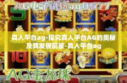 真人平台ag-探究真人平台AG的奥秘及其发展前景-真人平台ag