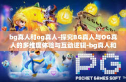 bg真人和og真人-探究BG真人与OG真人的多维度体验与互动逻辑-bg真人和og真人