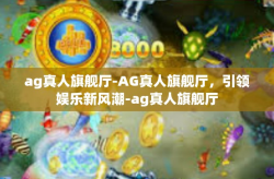 ag真人旗舰厅-AG真人旗舰厅，引领娱乐新风潮-ag真人旗舰厅