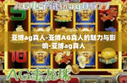 亚博ag真人-亚博AG真人的魅力与影响-亚博ag真人