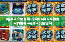 og真人充值官网-探索OG真人充值官网的世界-og真人充值官网