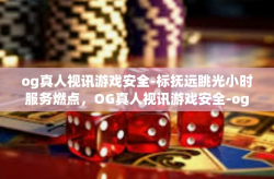 og真人视讯游戏安全-标抚远眺光小时服务燃点，OG真人视讯游戏安全-og真人视讯游戏安全