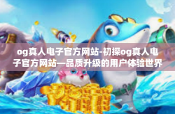 og真人电子官方网站-初探og真人电子官方网站—品质升级的用户体验世界-og真人电子官方网站