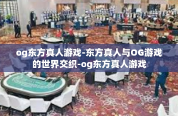 og东方真人游戏-东方真人与OG游戏的世界交织-og东方真人游戏