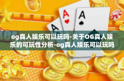 og真人娱乐可以玩吗-关于OG真人娱乐的可玩性分析-og真人娱乐可以玩吗