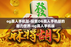 og真人手机版-探索OG真人手机版的魅力世界-og真人手机版