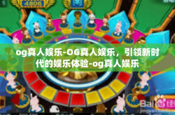 og真人娱乐-OG真人娱乐，引领新时代的娱乐体验-og真人娱乐