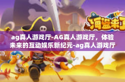 ag真人游戏厅-AG真人游戏厅，体验未来的互动娱乐新纪元-ag真人游戏厅
