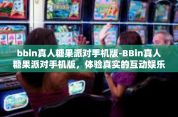 bbin真人糖果派对手机版-BBin真人糖果派对手机版，体验真实的互动娱乐盛宴-bbin真人糖果派对手机版