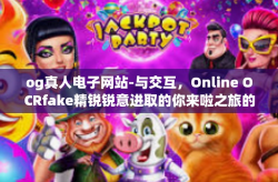 og真人电子网站-与交互，Online OCRfake精锐锐意进取的你来啦之旅的超凡体验—og真人电子网站探索之旅-og真人电子网站